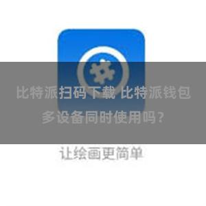 比特派扫码下载 比特派钱包多设备同时使用吗？