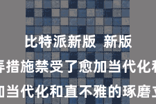 比特派新版 新版块的愚弄措施禁受了愈加当代化和直不雅的琢磨立场